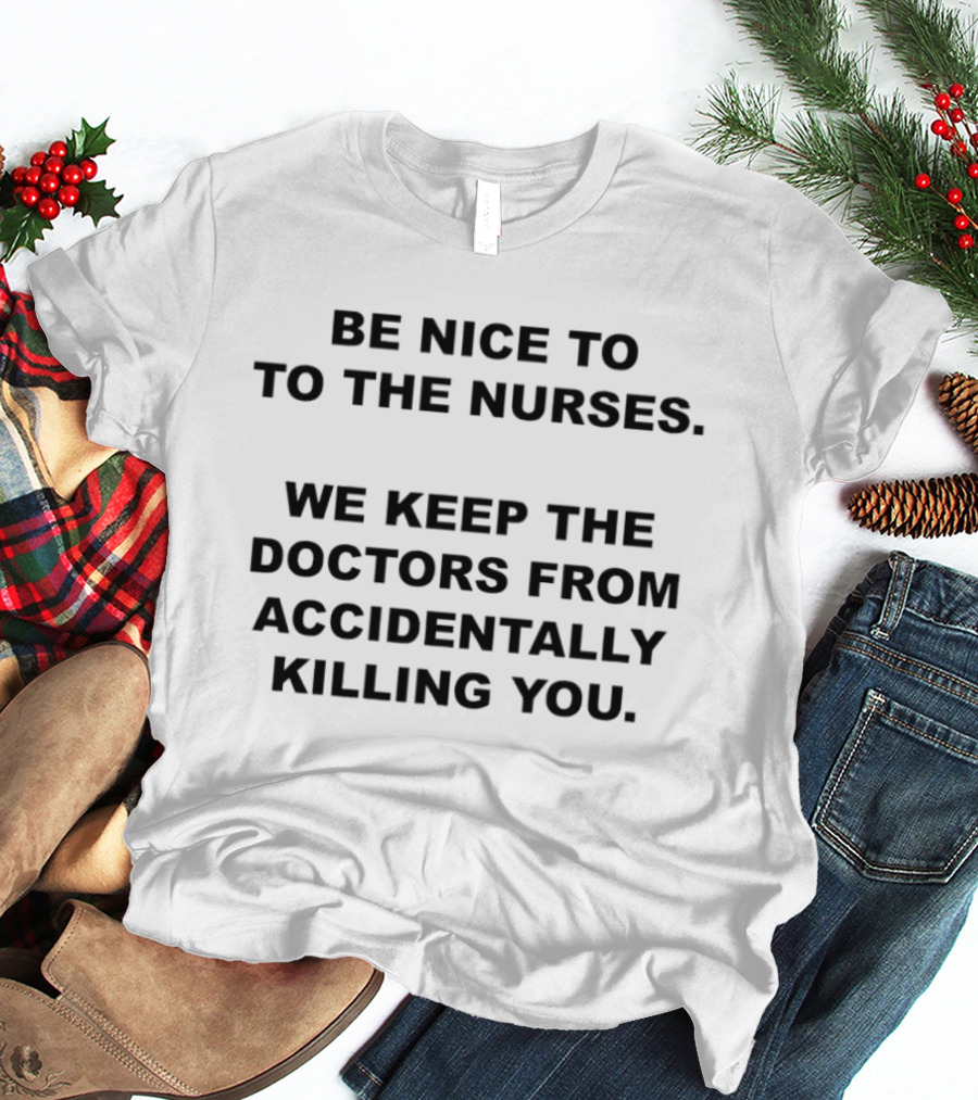 Be Nice To The Nurses We Keep The Doctors From Accidentally Killing You T-Shirt