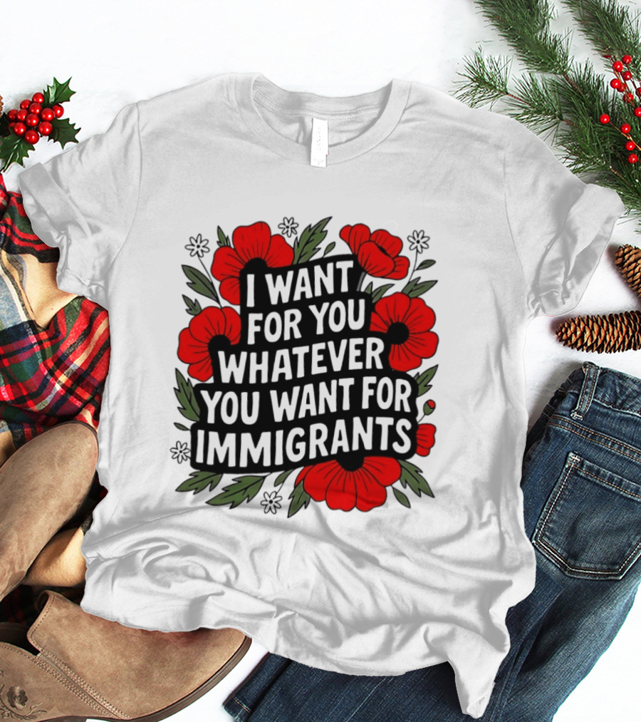 I Want For You Whatever You Want For Immigrants Floral Poppy T-Shirt