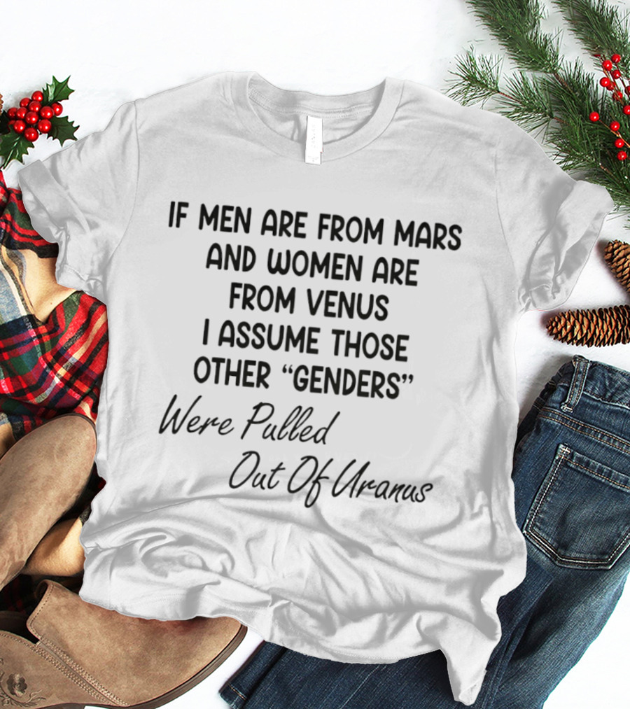 If Men Are From Mars And Women Are From Venus I Assume Those Other Genders Were Pulled Out Of Uranus T-Shirt