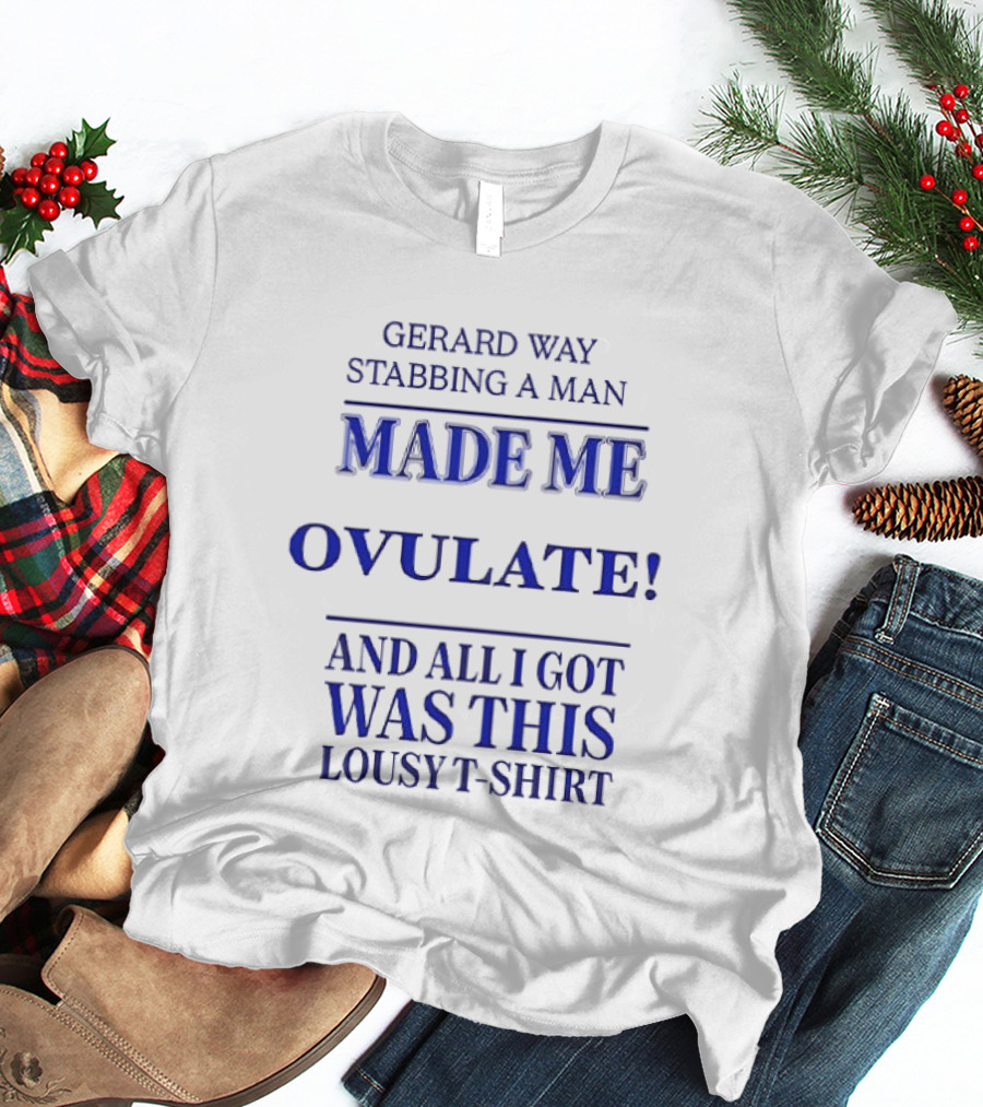 Gerard Way Stabbing A Man Made Me Ovulate And All I Got Was This Lousy T T-Shirt