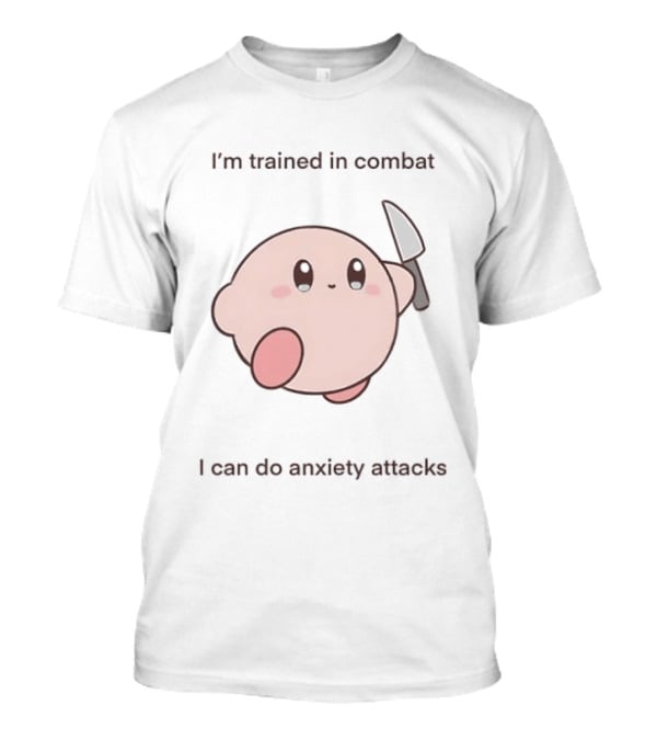 I'm Trained In Combat Kirby Anxiety Attacks T-Shirt