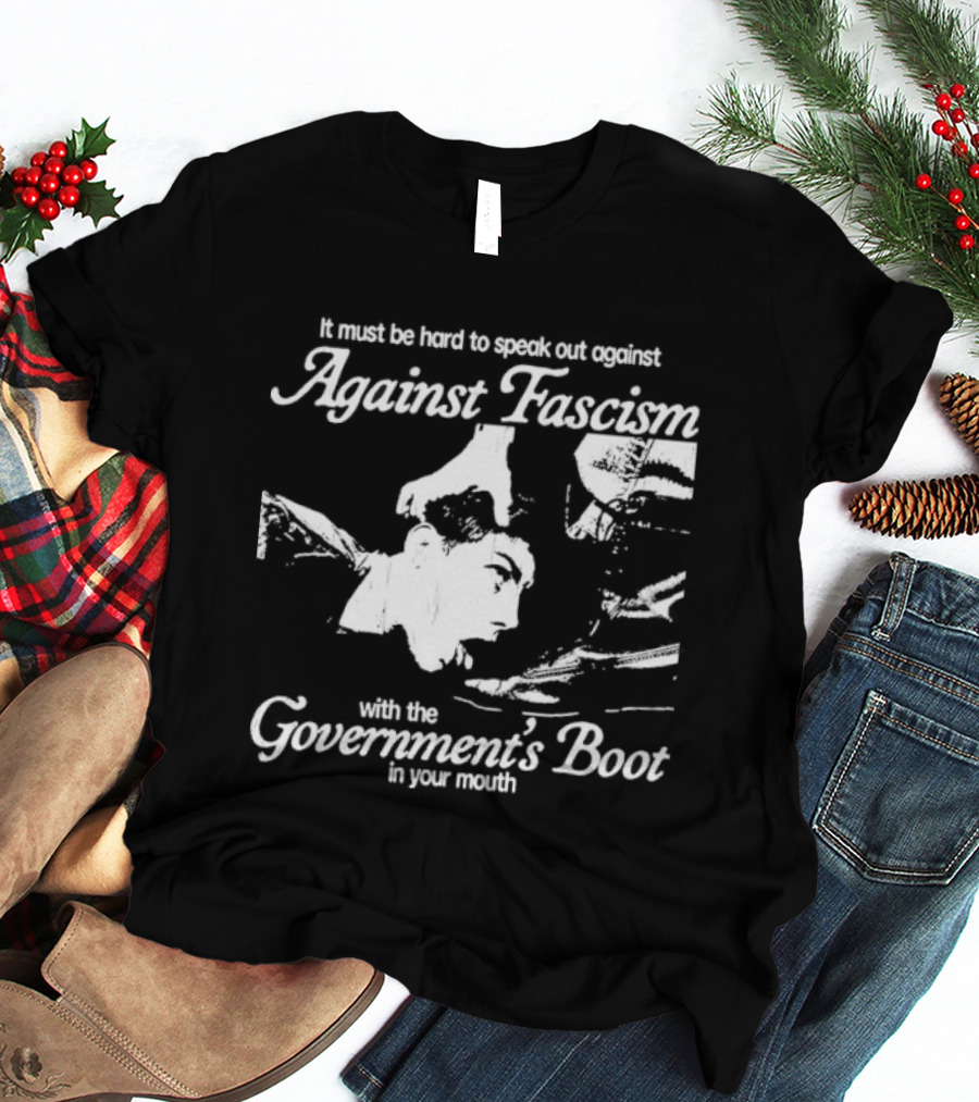 It Must Be Hard To Speak Out Against Fascism With The Government's Boot In Your Mouth T-Shirt