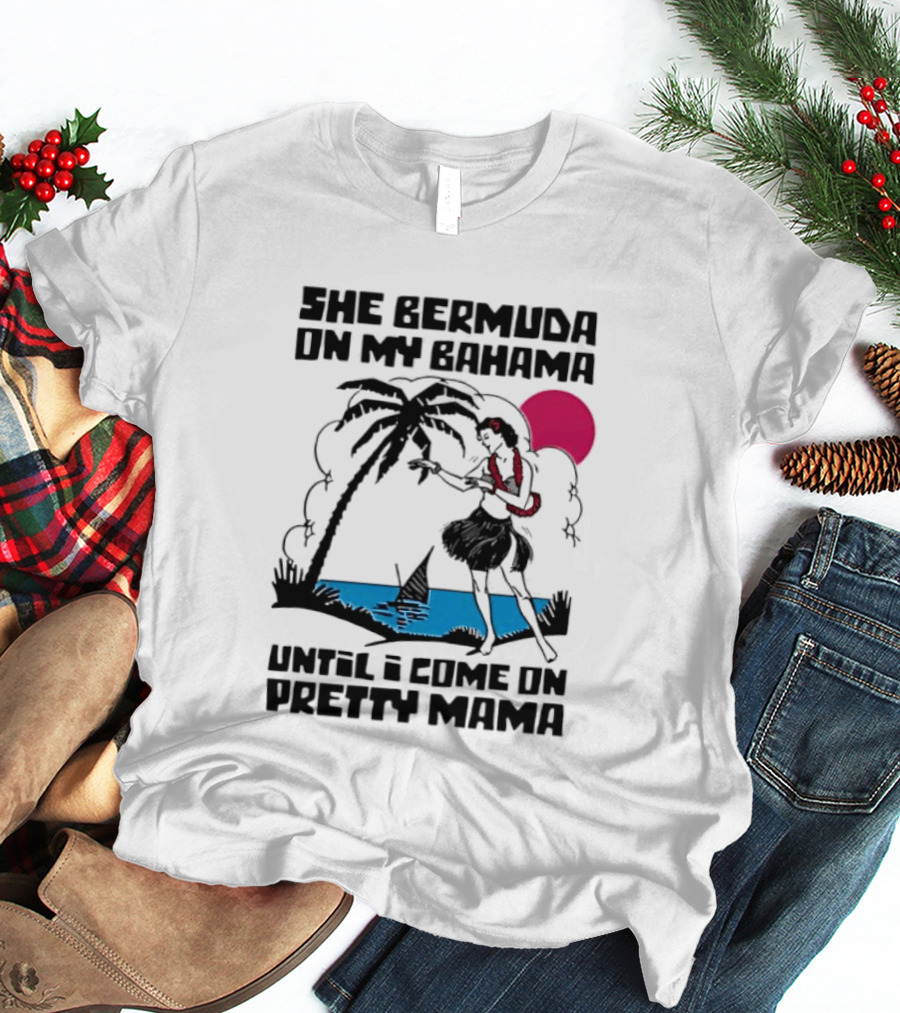 She Bermuda On My Bahama Hula Girl Palm Tree Until I Come On Pretty Mama T-Shirt