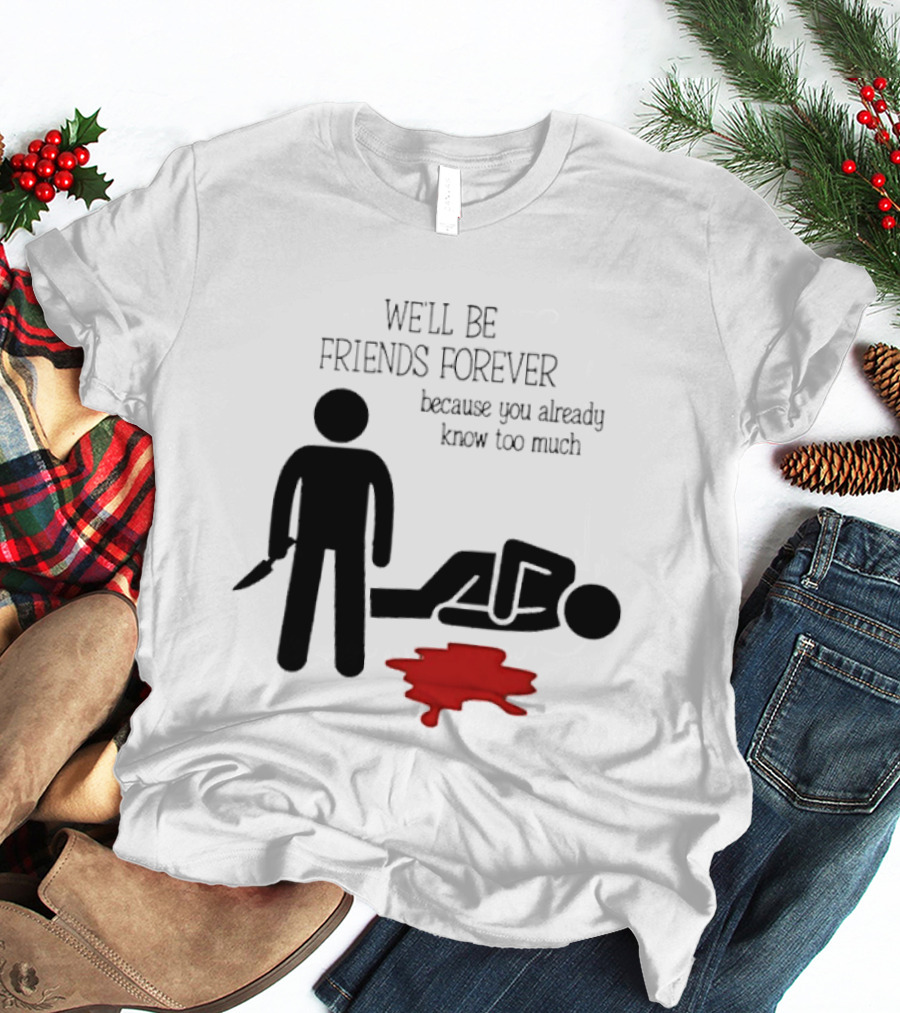We'll Be Friends Forever Because You Already Know Too Much Funny Stick Figure Humor T-Shirt