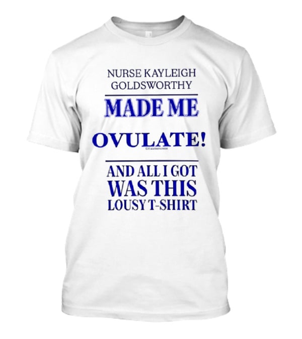 Nurse Kayleigh Goldsworthy Made Me Ovulate And All I Got Was This Lousy T T-Shirt