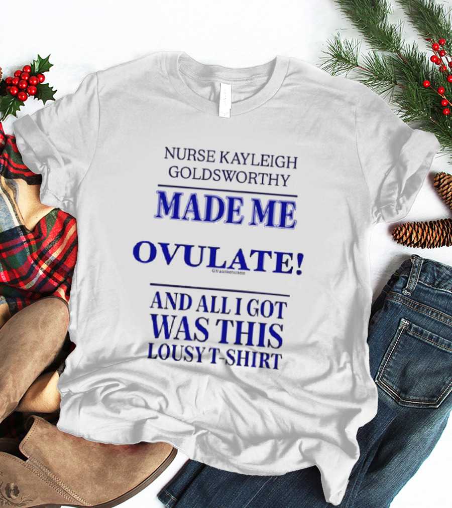 Nurse Kayleigh Goldsworthy Made Me Ovulate And All I Got Was This Lousy T T-Shirt