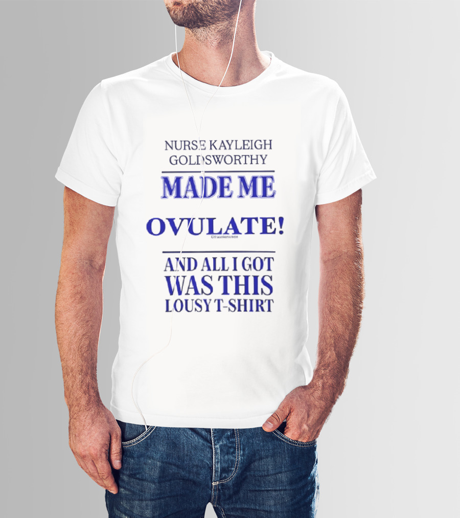 Nurse Kayleigh Goldsworthy Made Me Ovulate And All I Got Was This Lousy T T-Shirt