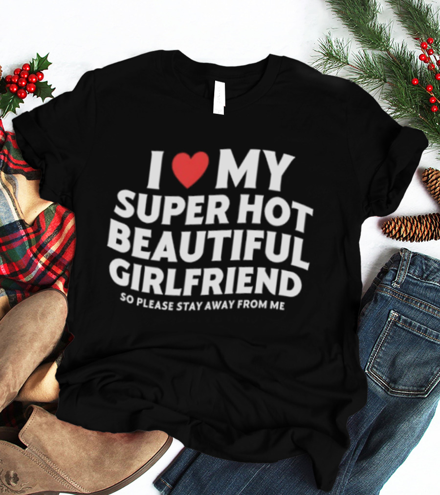I Love My Super Hot Beautiful Girlfriend So Please Stay Away From Me T-Shirt