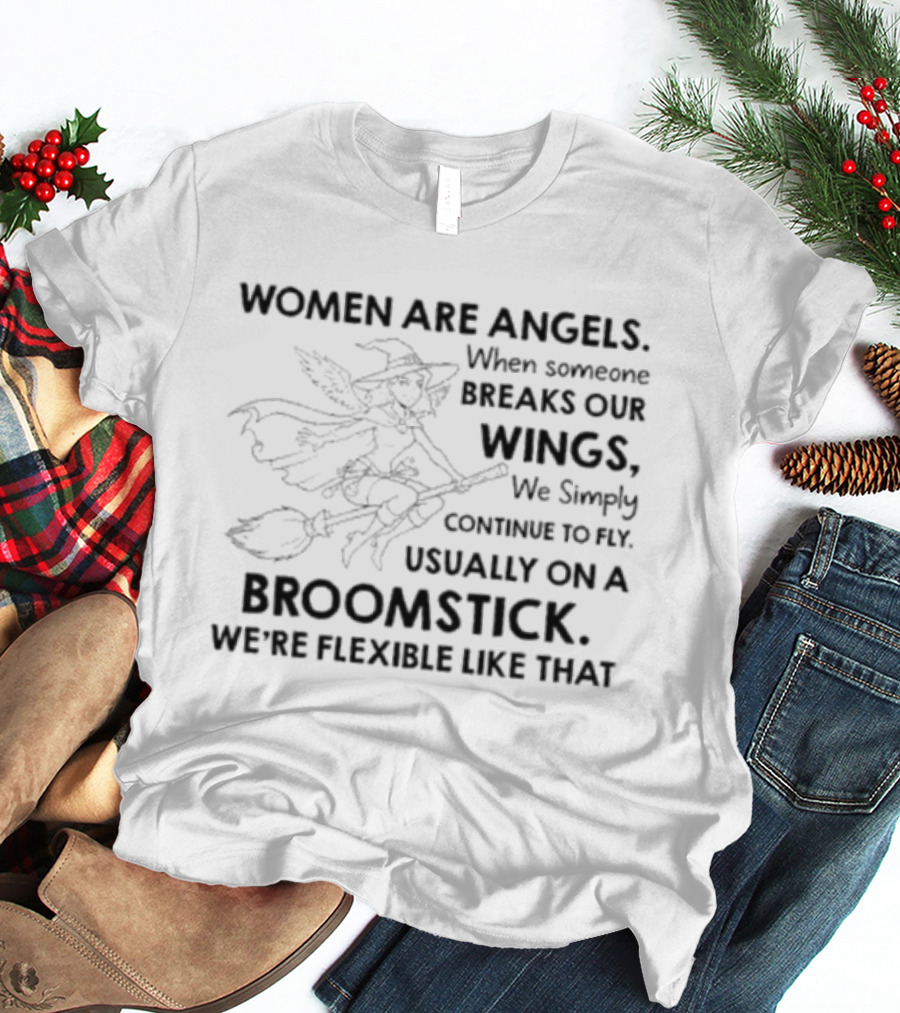 Women Are Angels When Someone Breaks Our Wings We Simply Continue To Fly Usually On A Broomstick We're Flexible Like That T-Shirt