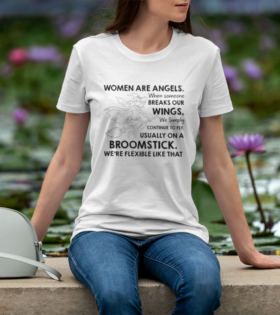 Women Are Angels When Someone Breaks Our Wings We Simply Continue To Fly Usually On A Broomstick We're Flexible Like That T-Shirt