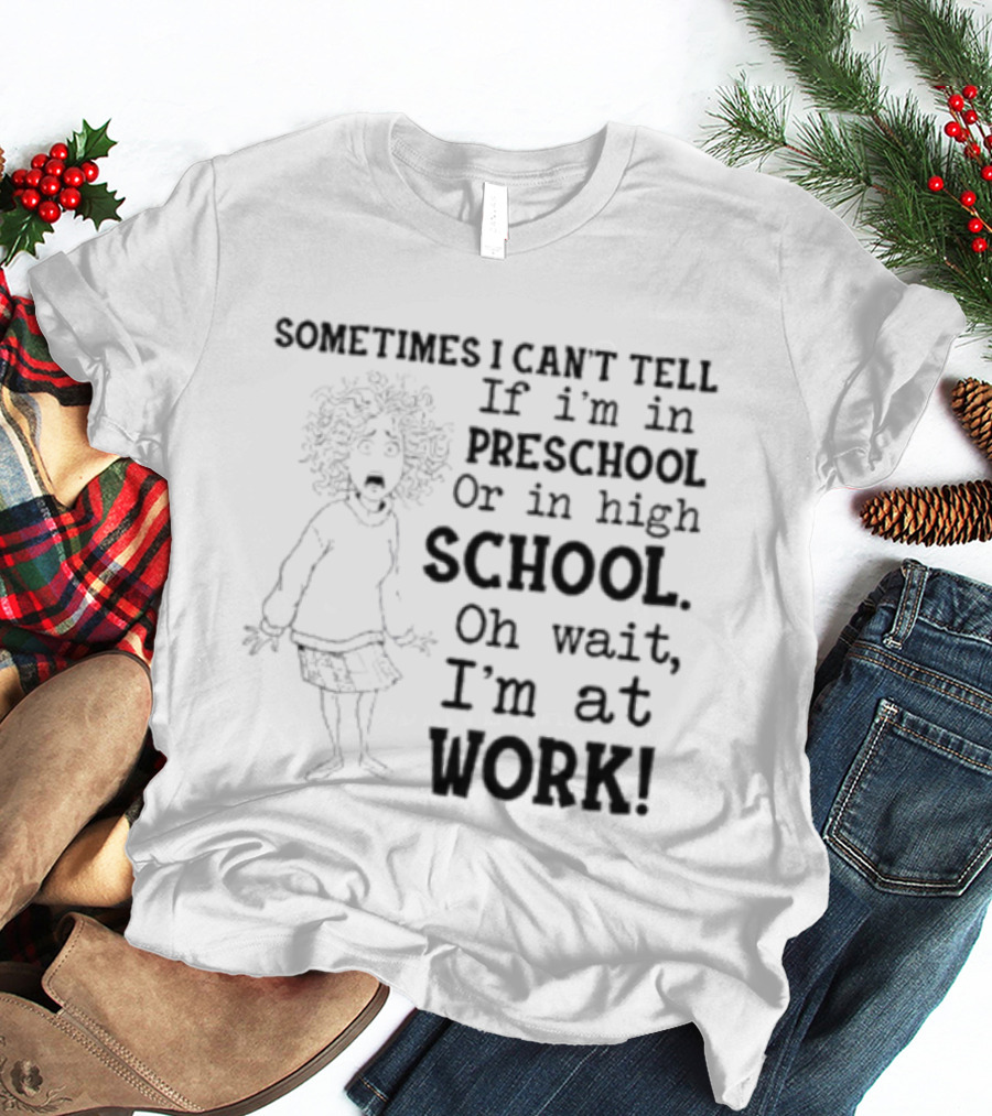 Sometimes I Can't Tell If I'm In Preschool Or High School Oh Wait I'm At Work T-Shirt