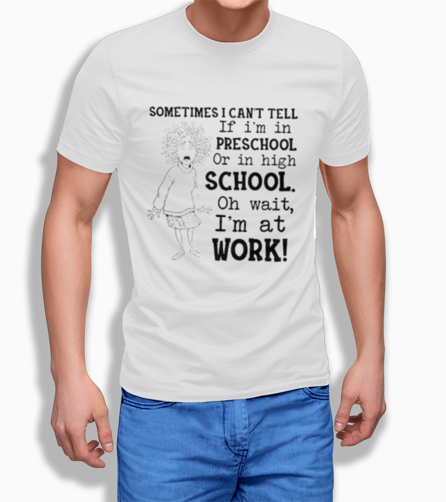 Sometimes I Can't Tell If I'm In Preschool Or High School Oh Wait I'm At Work T-Shirt