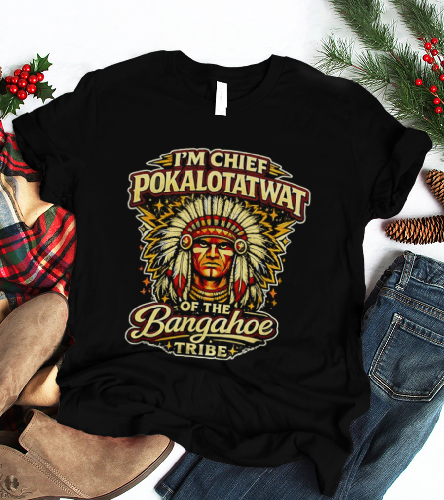 I'm Chief Pokalotatwat Of The Bangahoe Tribe T-Shirt