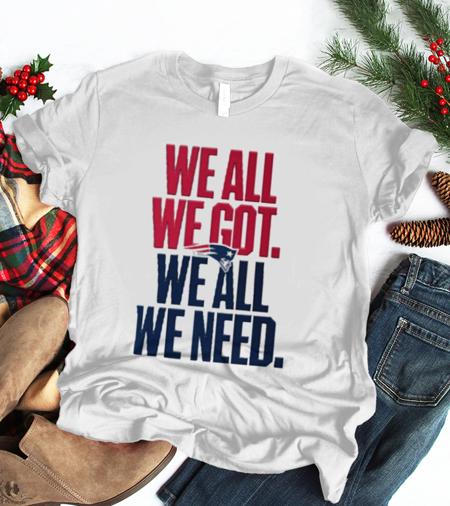 New England Patriots We All We Got We All We Need T-Shirt
