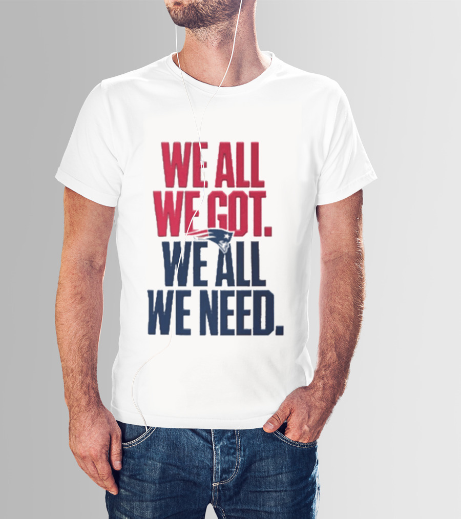 New England Patriots We All We Got We All We Need T-Shirt