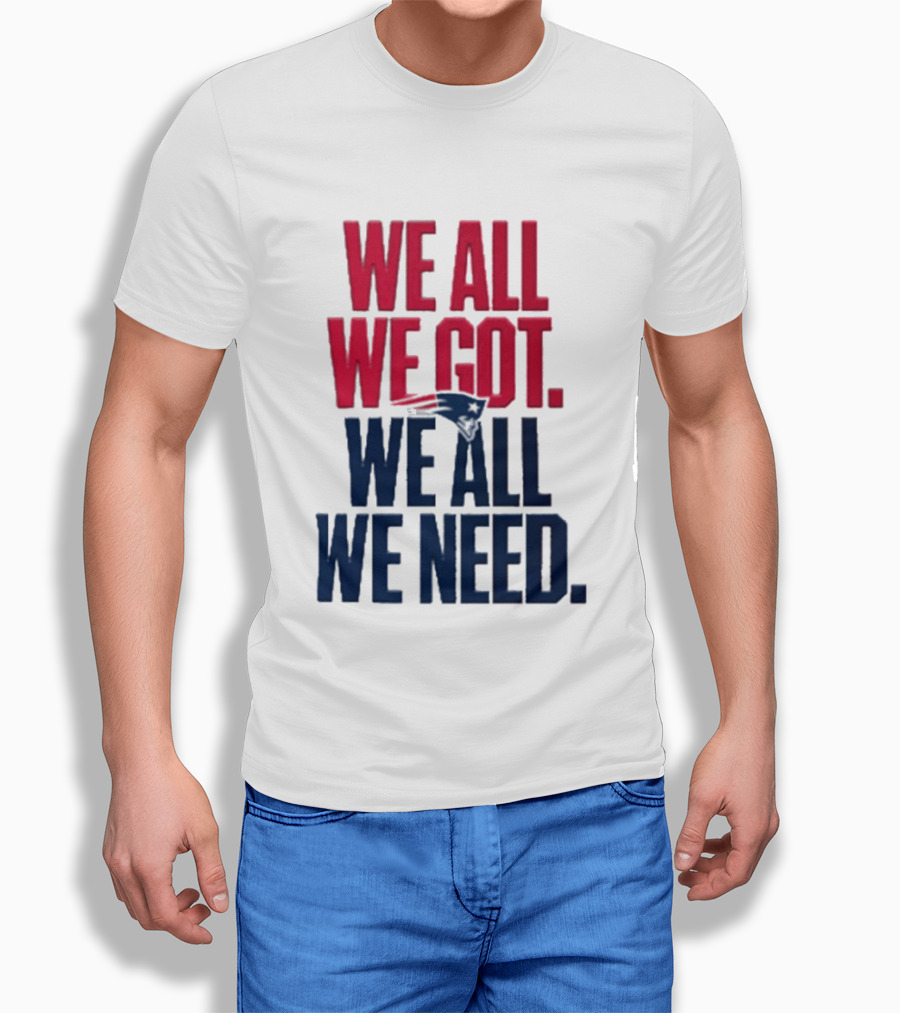 New England Patriots We All We Got We All We Need T-Shirt