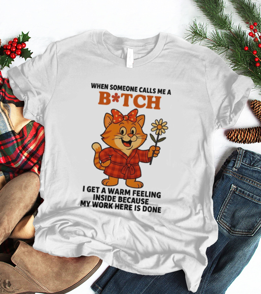 When Someone Calls Me A Bitch I Get A Warm Feeling Inside Because My Work Here Is Done T-Shirt