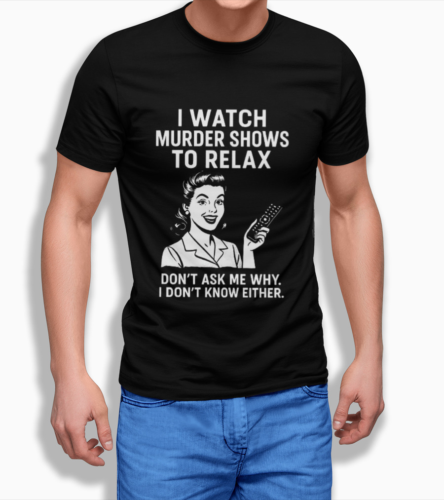 I Murder Shows To Relax Don't Ask Me Why I Don't Know Either T-Shirt