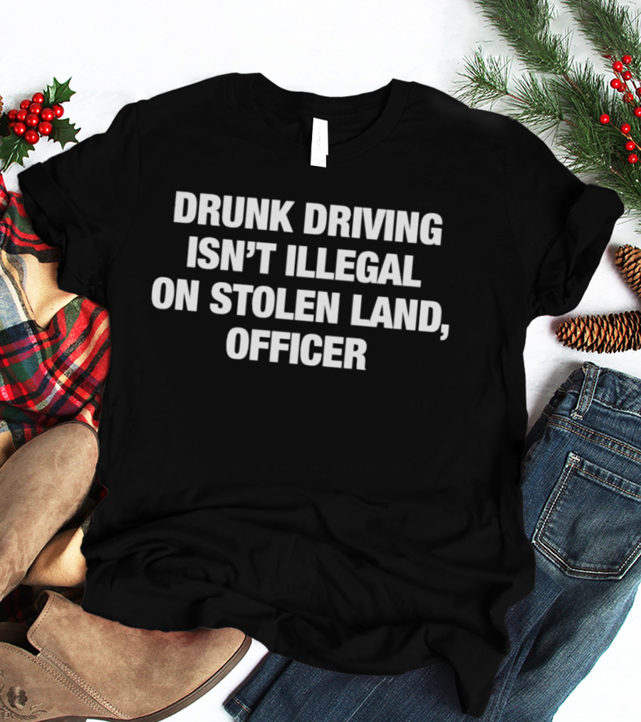 Drunk Driving Isn't Illegal On Stolen Land Officer Controversial Saying T-Shirt