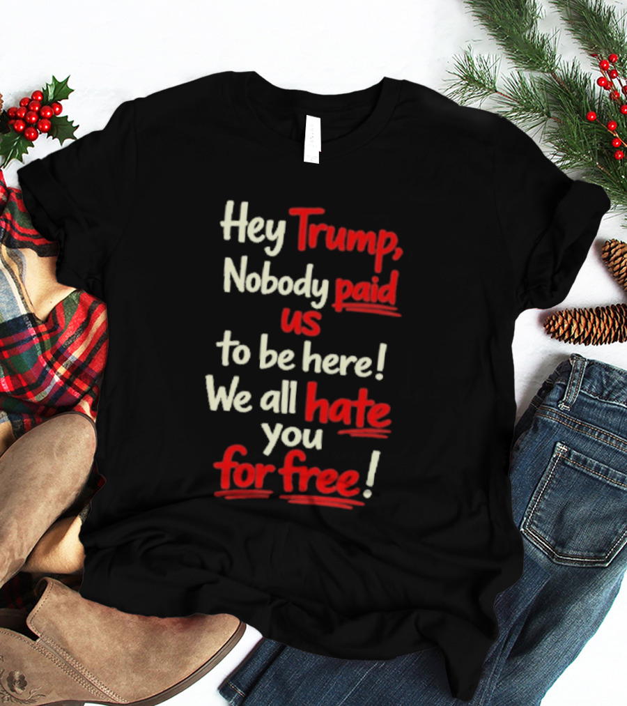 Hey Trump Nobody Paid Us To Be Here We All Hate You For Free T-Shirt