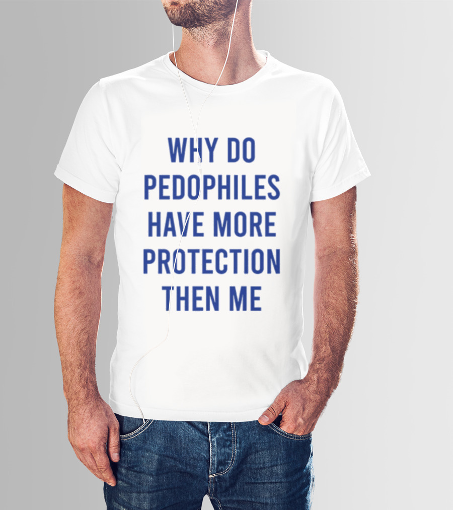 Why Do Pedophiles Have More Protection Then Me T-Shirt