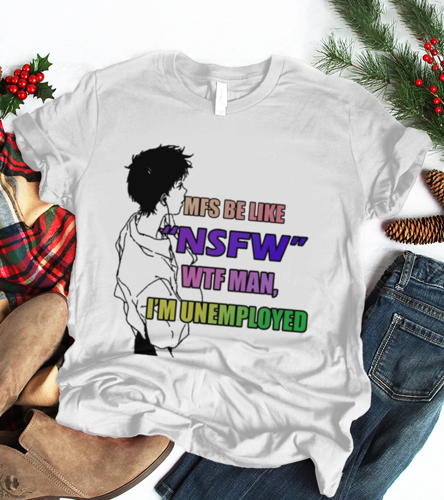 Mfs Be Like NSFW Wtf Man I'm Unemployed T-Shirt