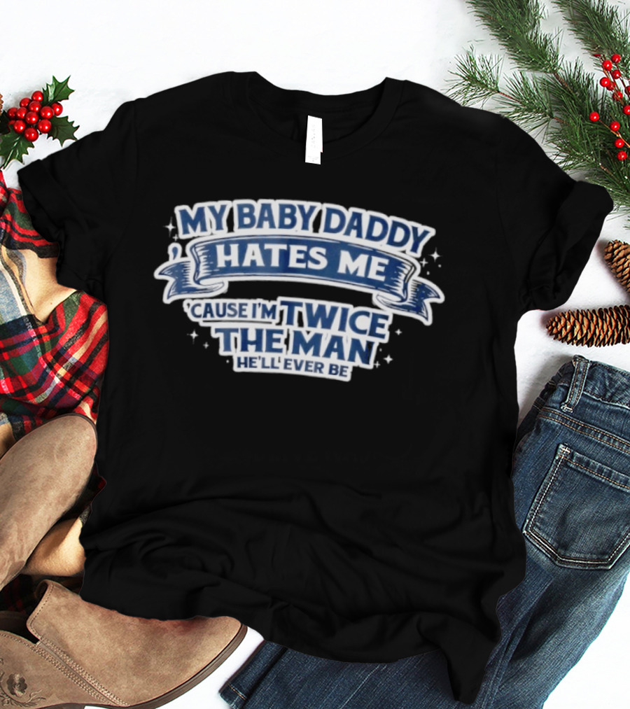 My Baby Daddy Hates Me Cause I'm Twice The Man He'll Ever Be T-Shirt