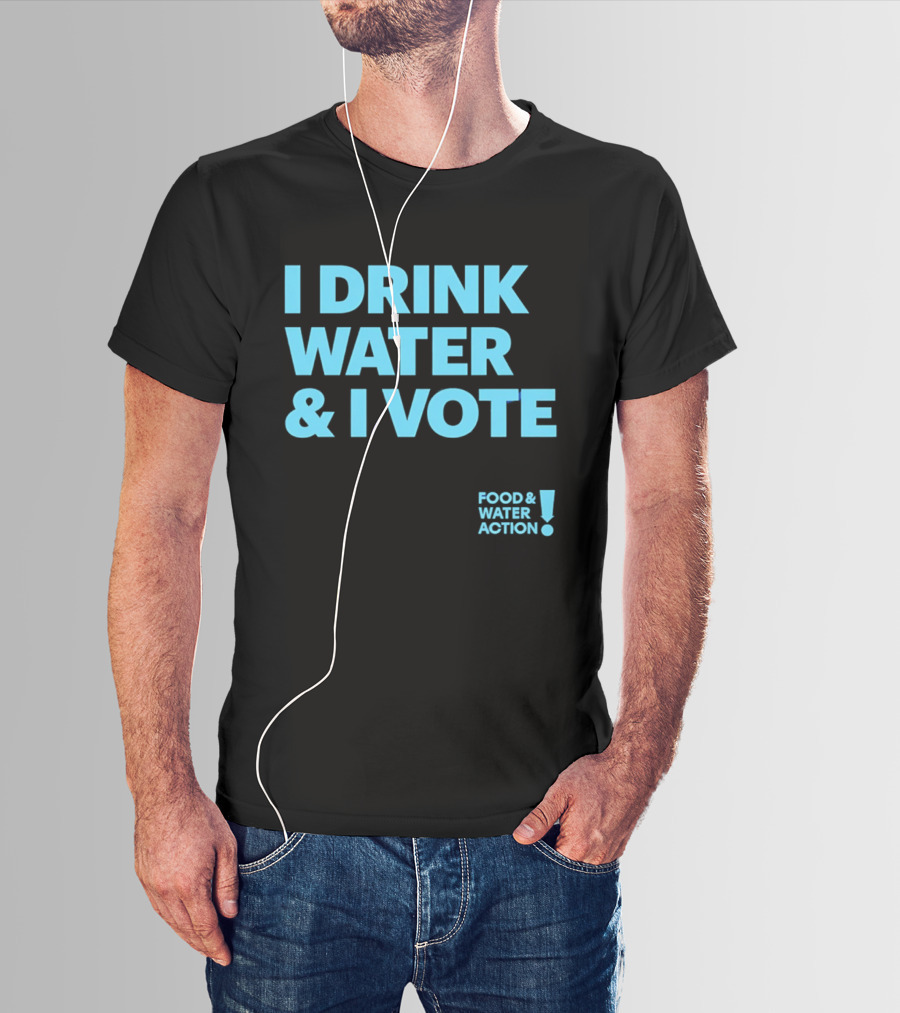 I Drink Water & I Vote Food & Water Action T-Shirt