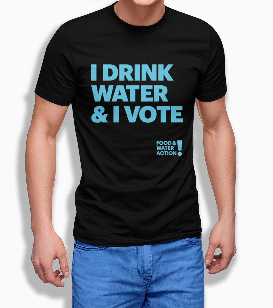 I Drink Water & I Vote Food & Water Action T-Shirt