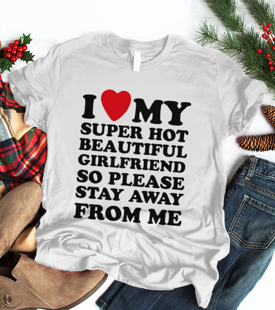 I Love My Super Hot Beautiful Girlfriend So Please Stay Away From Me T-Shirt