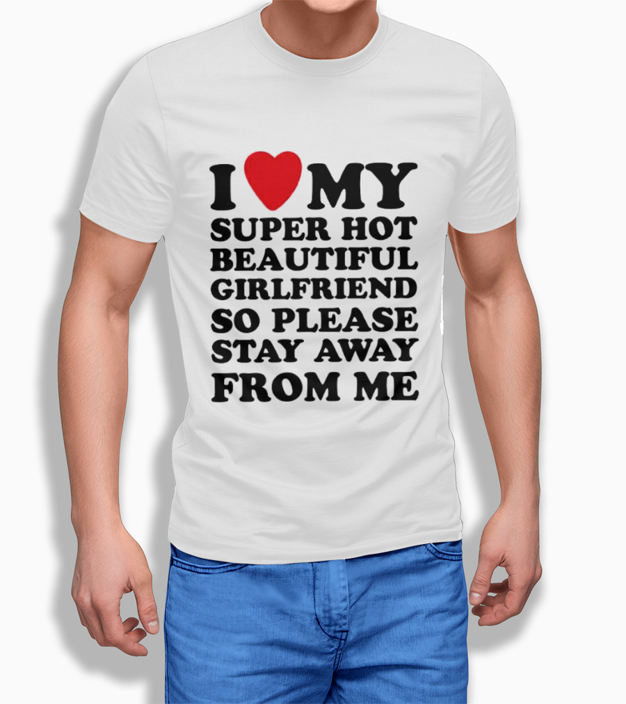 I Love My Super Hot Beautiful Girlfriend So Please Stay Away From Me T-Shirt