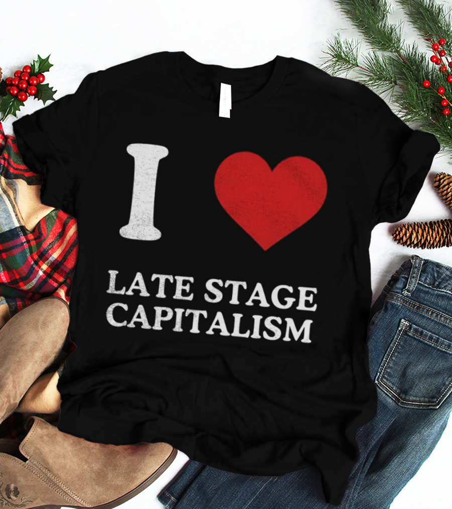 I Love Late Stage Capitalism T-Shirt