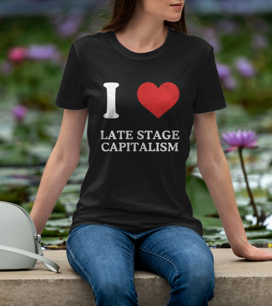I Love Late Stage Capitalism T-Shirt