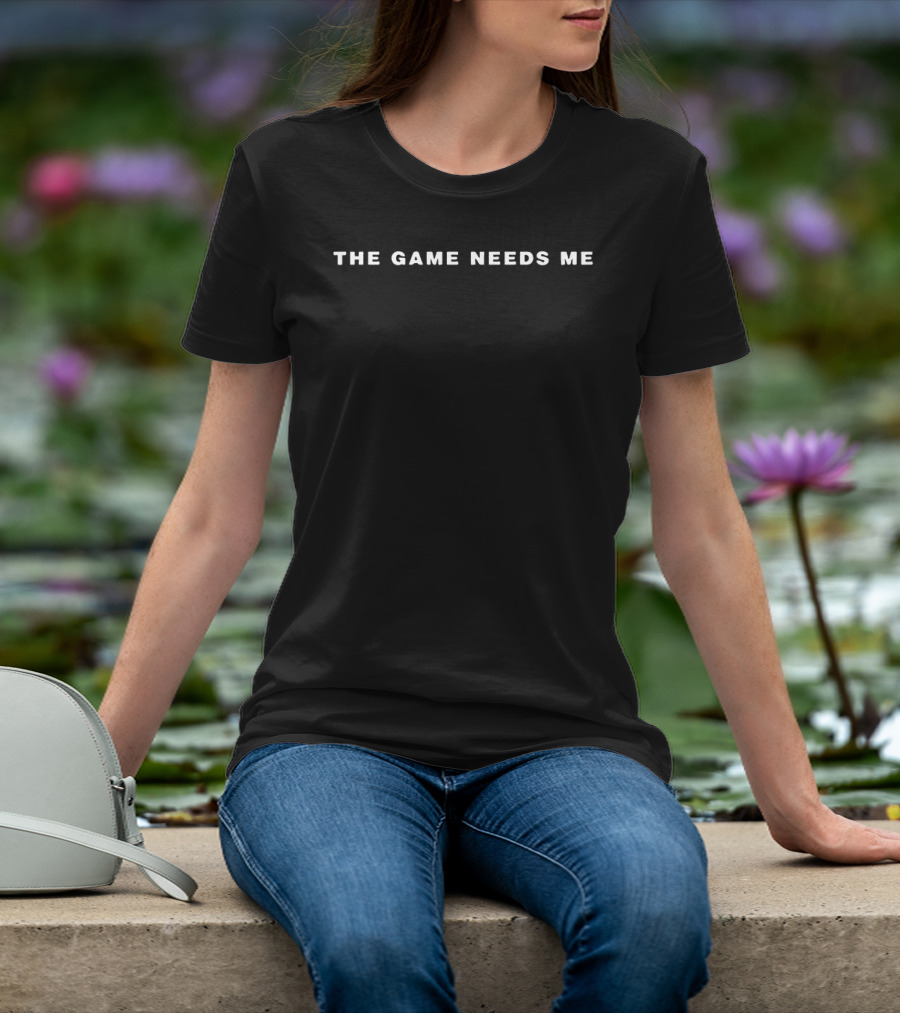 The Game Needs Me T-Shirt