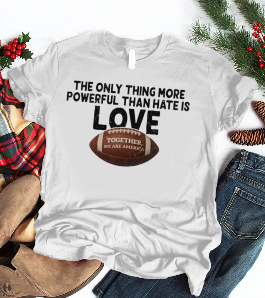 The Only Thing More Powerful Than Hate Is Love Together We Are America Football T-Shirt