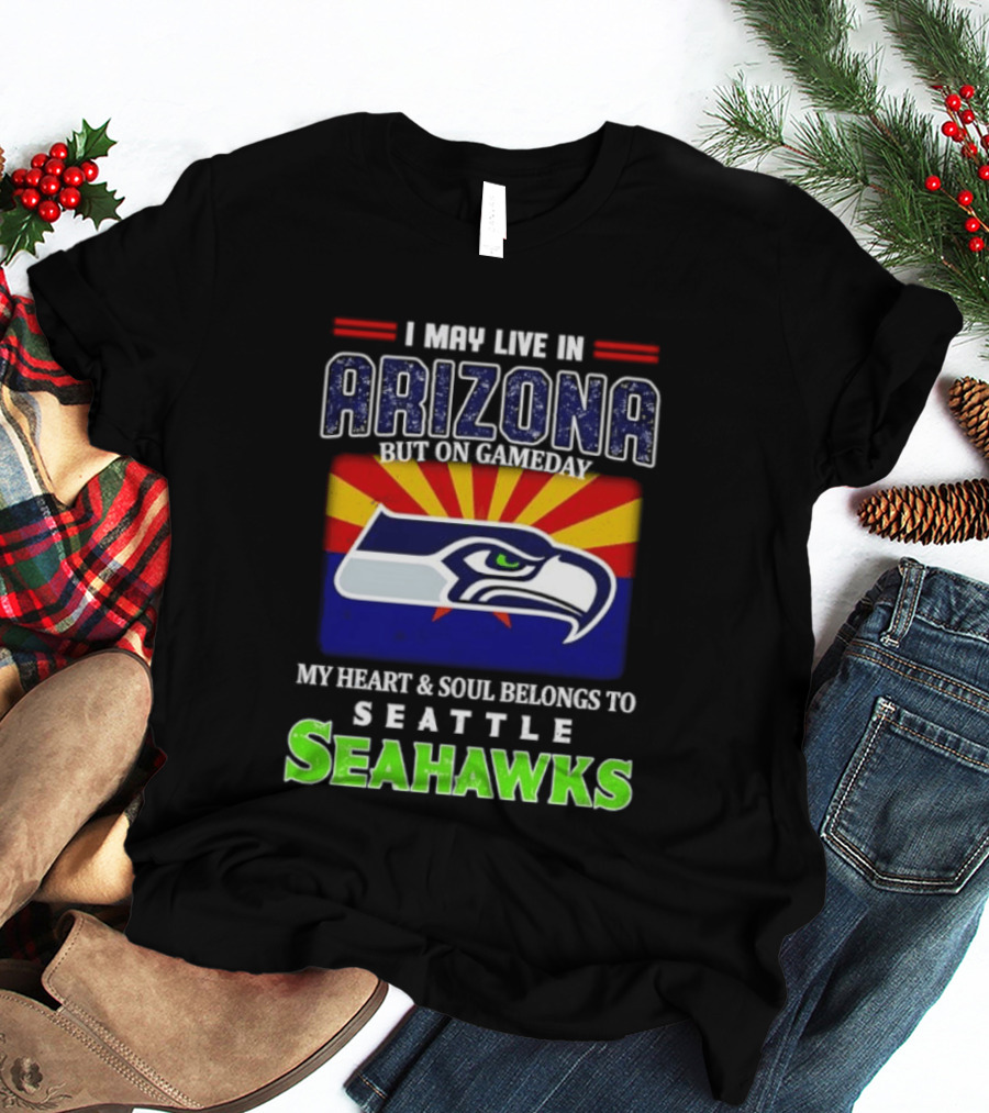 I May Live In Arizona But On Gameday My Heart And Soul Belongs To Seattle Seahawks T-Shirt