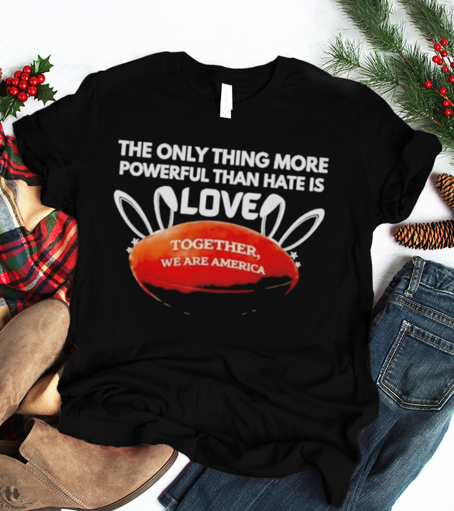 The Only Thing More Powerful Than Hate Is Love Together We Are America T-Shirt