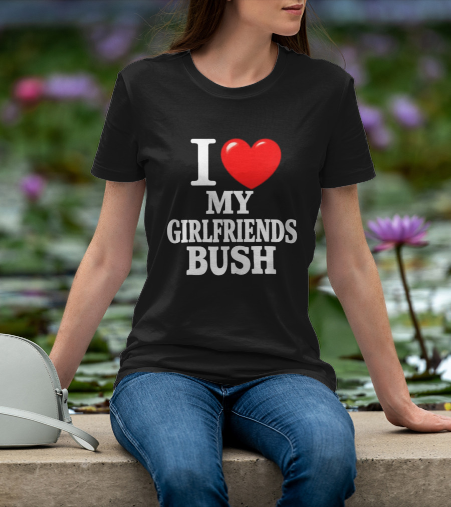 I Love My Girlfriends Bush T-Shirt
