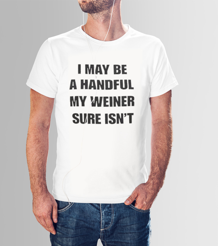 I May Be A Handful My Weiner Sure Isn't T-Shirt