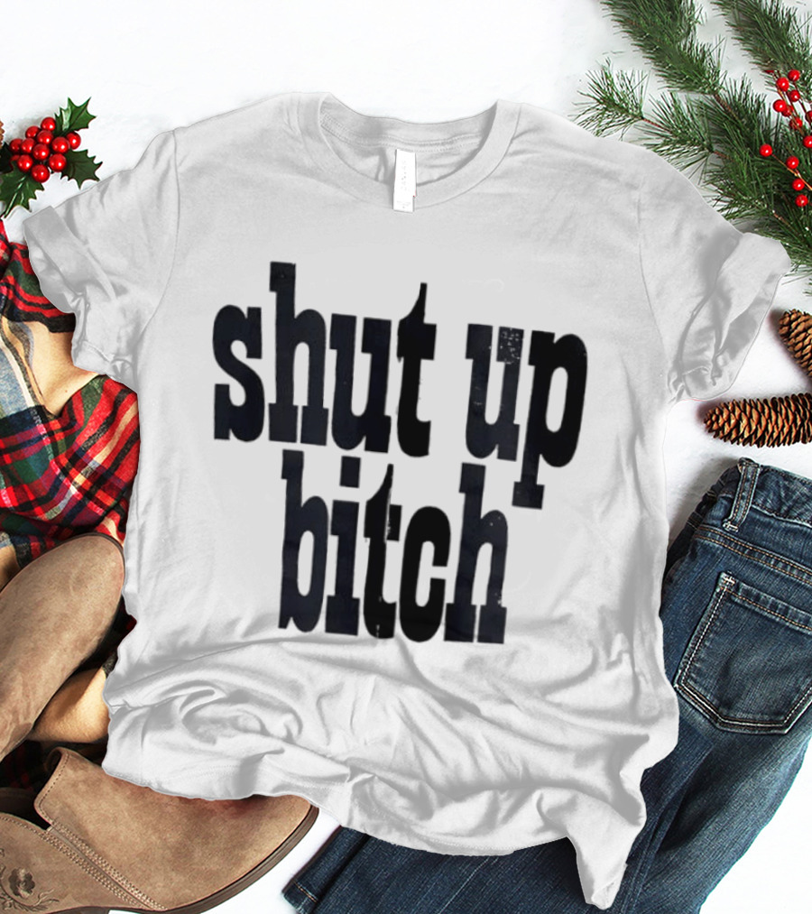 Shut Up Bitch T-Shirt