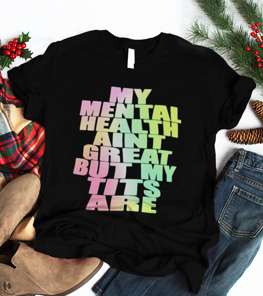 My Mental Health Ain't Great But My Tits Are T-Shirt