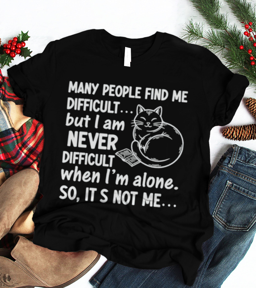 Many People Find Me Difficult But I Am Never Difficult When I'm Alone So It's Not Me Cat T-Shirt