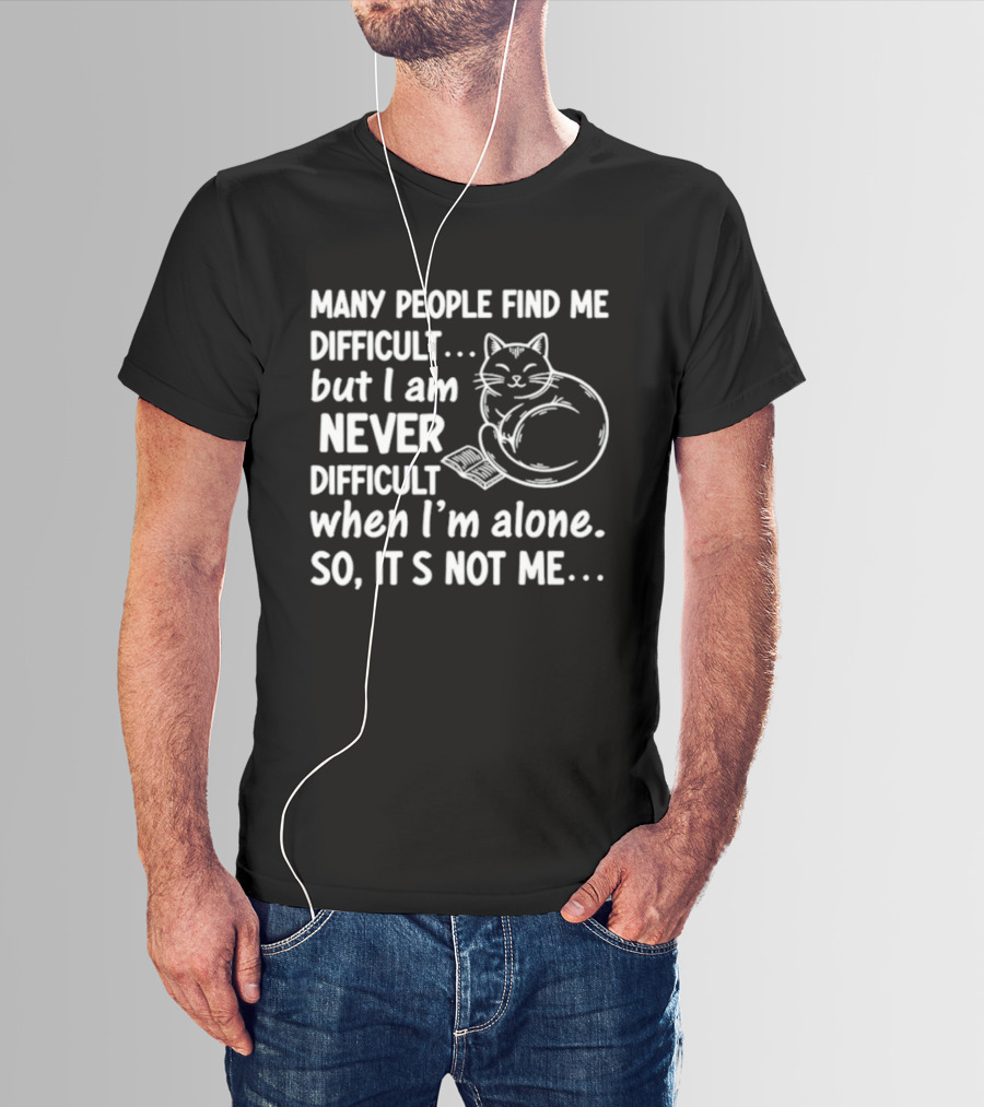 Many People Find Me Difficult But I Am Never Difficult When I'm Alone So It's Not Me Cat T-Shirt