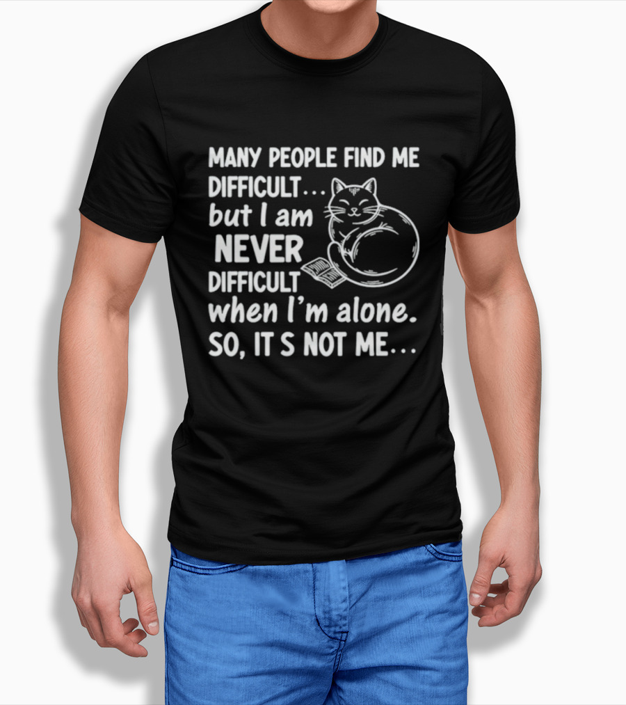 Many People Find Me Difficult But I Am Never Difficult When I'm Alone So It's Not Me Cat T-Shirt