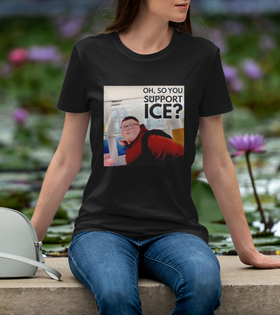 Oh So You Support Ice Meme 2026 T-Shirt