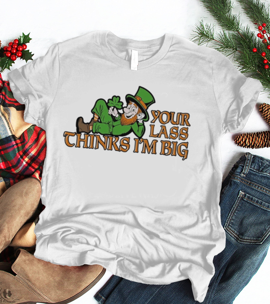 Your Lass Thinks I'm Big Shamrock Leprechaun T-Shirt