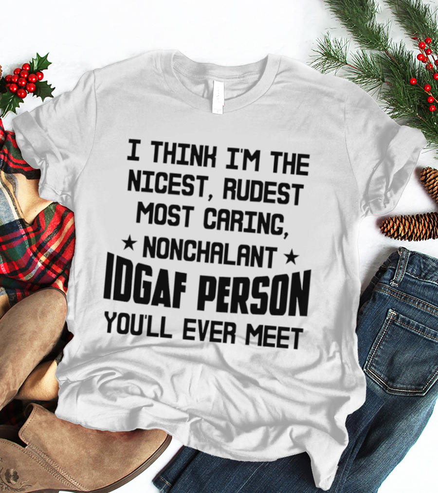 I Think I'm The Nicest Rudest Most Caring Nonchalant IDGAF Person You'll Ever Meet T-Shirt