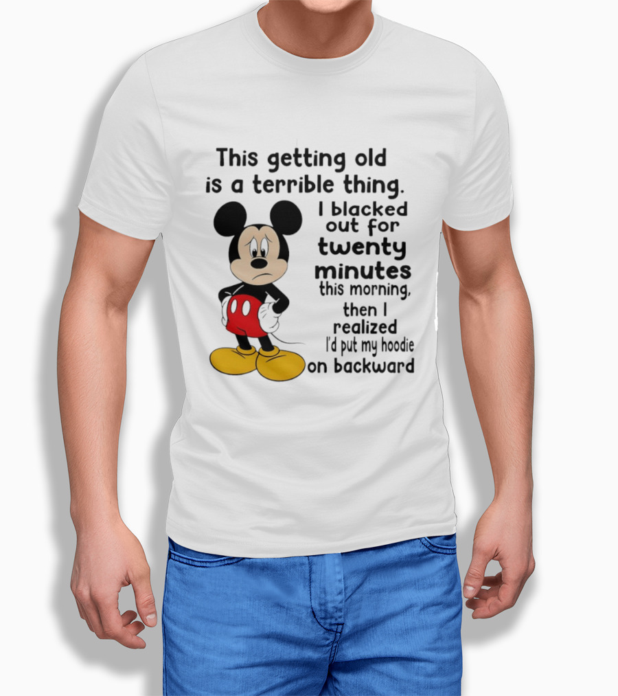 This Getting Old Is A Terrible Thing I Blacked Out For Twenty Minutes This Morning Then I Realized I'd Put My On Backward T-Shirt