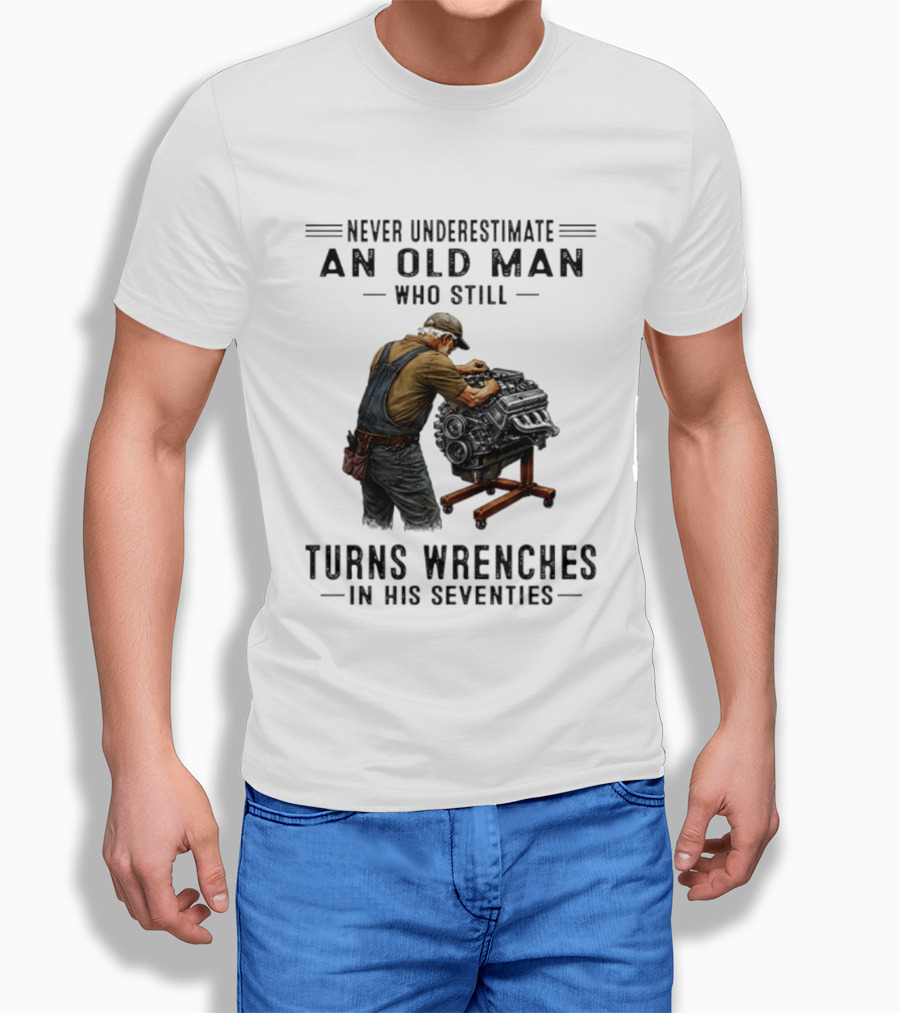 Never Underestimate An Old Man Who Still Turns Wrenches In His Seventies T-Shirt