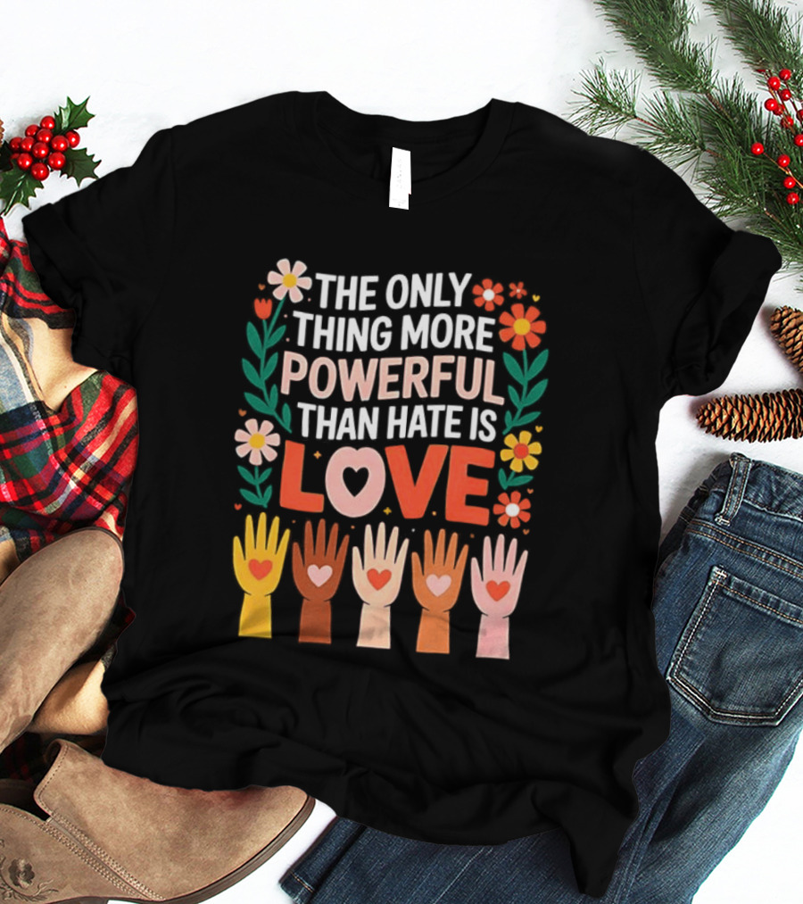 The Only Thing More Powerful Than Hate Is Love Positive Message Colorful Flowers And Hands With Hearts T-Shirt